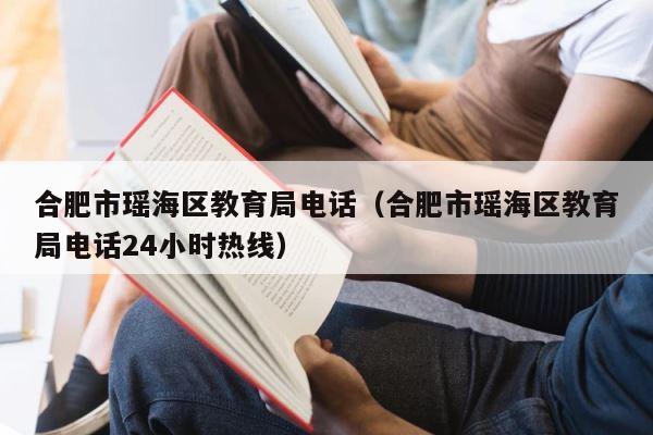 合肥市瑶海区教育局电话（合肥市瑶海区教育局电话24小时热线） 第1张