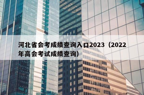 河北省会考成绩查询入口2023（2022年高会考试成绩查询） 第1张