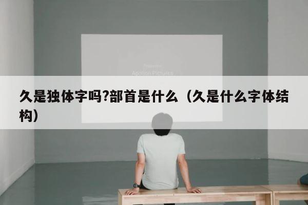 久是独体字吗?部首是什么（久是什么字体结构） 第1张