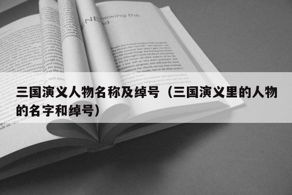 三国演义人物名称及绰号（三国演义里的人物的名字和绰号） 第1张