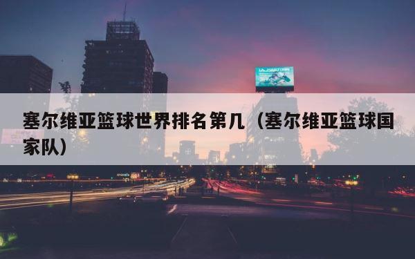 塞尔维亚篮球世界排名第几（塞尔维亚篮球国家队） 第1张