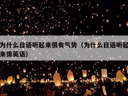 为什么日语听起来很有气势（为什么日语听起来像英语） 第1张