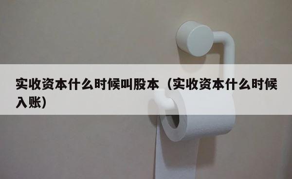 实收资本什么时候叫股本（实收资本什么时候入账） 第1张