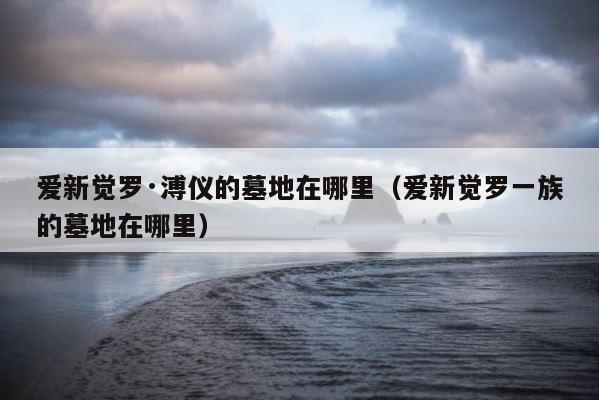 爱新觉罗·溥仪的墓地在哪里（爱新觉罗一族的墓地在哪里） 第1张
