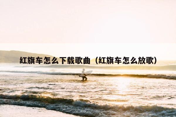 红旗车怎么下载歌曲（红旗车怎么放歌） 第1张