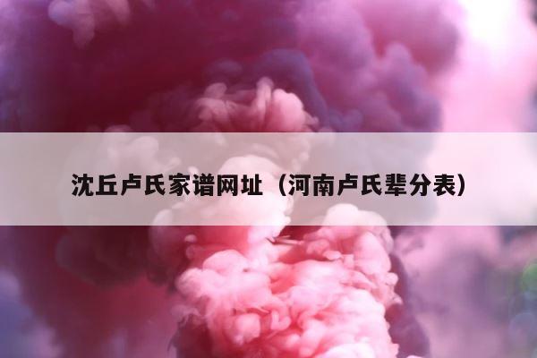 沈丘卢氏家谱网址（河南卢氏辈分表） 第1张