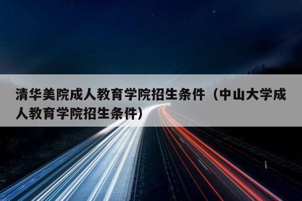 清华美院成人教育学院招生条件（中山大学成人教育学院招生条件） 第1张