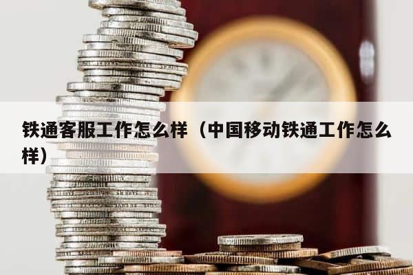 铁通客服工作怎么样（中国移动铁通工作怎么样） 第1张