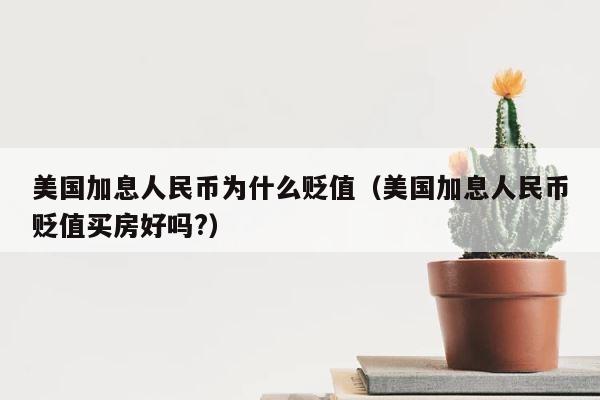 美国加息人民币为什么贬值（美国加息人民币贬值买房好吗?） 第1张