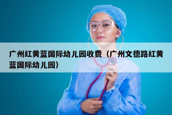 广州红黄蓝国际幼儿园收费（广州文德路红黄蓝国际幼儿园） 第1张