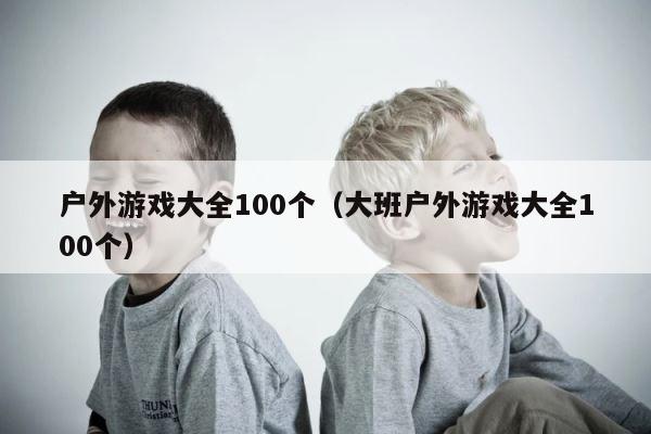 户外游戏大全100个（大班户外游戏大全100个） 第1张