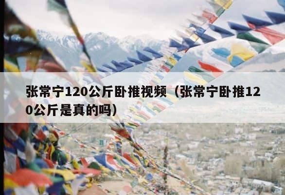 张常宁120公斤卧推视频（张常宁卧推120公斤是真的吗） 第1张