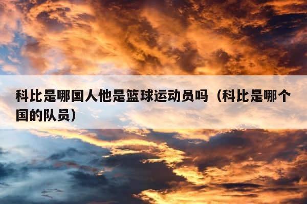 科比是哪国人他是篮球运动员吗（科比是哪个国的队员） 第1张