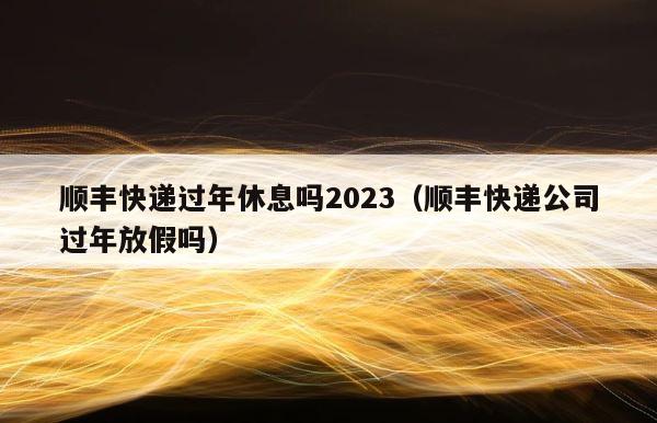 顺丰快递过年休息吗2023（顺丰快递公司过年放假吗） 第1张