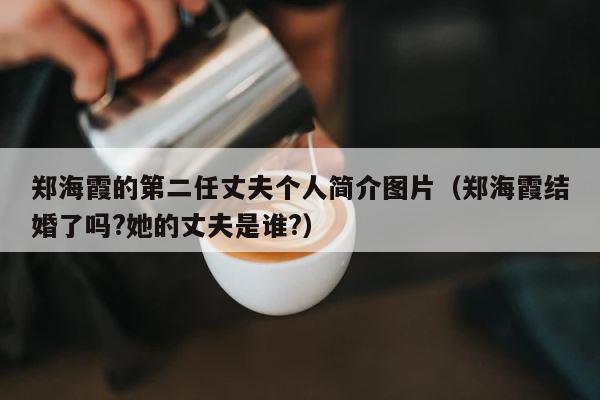郑海霞的第二任丈夫个人简介图片（郑海霞结婚了吗?她的丈夫是谁?） 第1张
