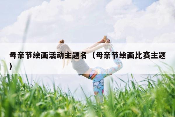 母亲节绘画活动主题名（母亲节绘画比赛主题） 第1张