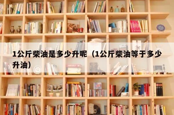 1公斤柴油是多少升呢（1公斤柴油等于多少升油） 第1张