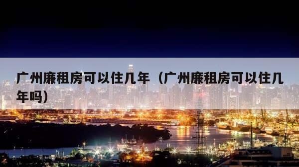 广州廉租房可以住几年（广州廉租房可以住几年吗） 第1张
