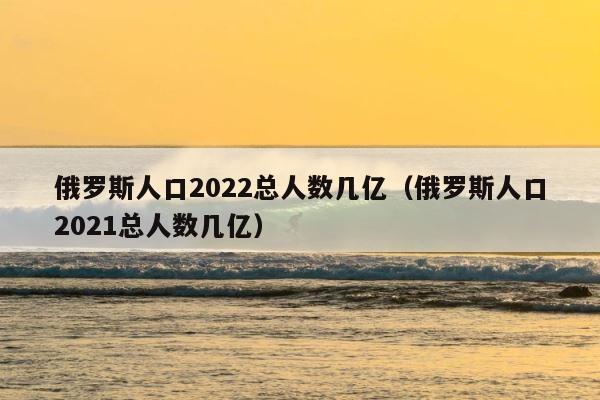 俄罗斯人口2022总人数几亿（俄罗斯人口2021总人数几亿） 第1张