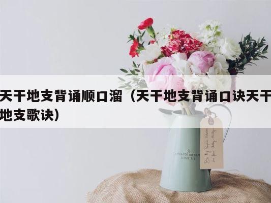 天干地支背诵顺口溜（天干地支背诵口诀天干地支歌诀） 第1张