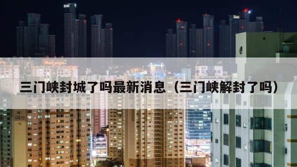 三门峡封城了吗最新消息（三门峡解封了吗） 第1张