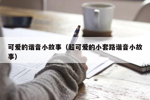 可爱的谐音小故事（超可爱的小套路谐音小故事） 第1张