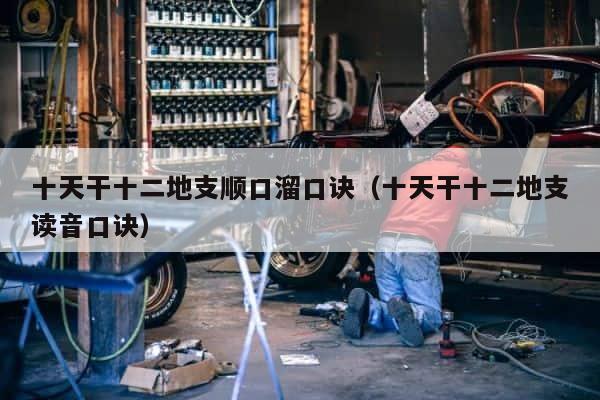 十天干十二地支顺口溜口诀（十天干十二地支读音口诀） 第1张