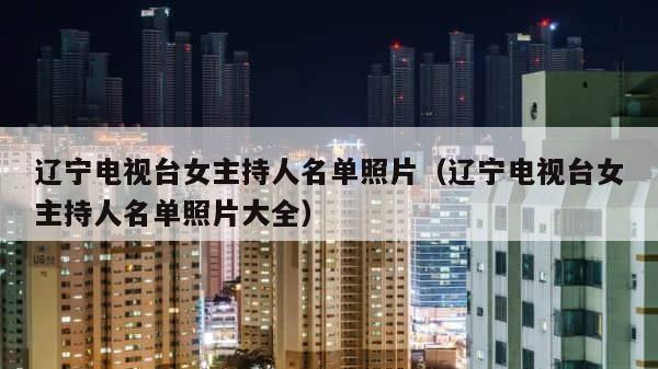 辽宁电视台女主持人名单照片（辽宁电视台女主持人名单照片大全） 第1张