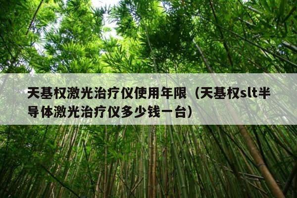 天基权激光治疗仪使用年限（天基权slt半导体激光治疗仪多少钱一台） 第1张