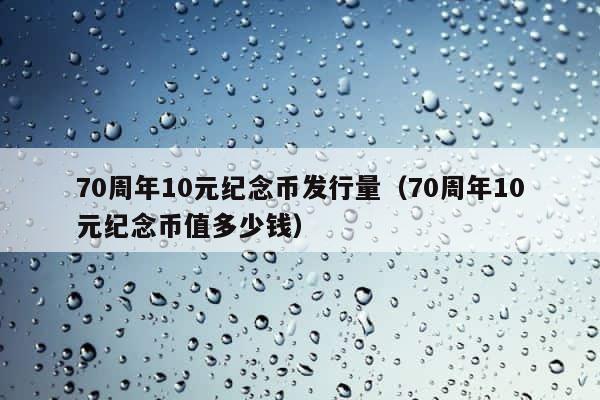 70周年10元纪念币发行量（70周年10元纪念币值多少钱） 第1张