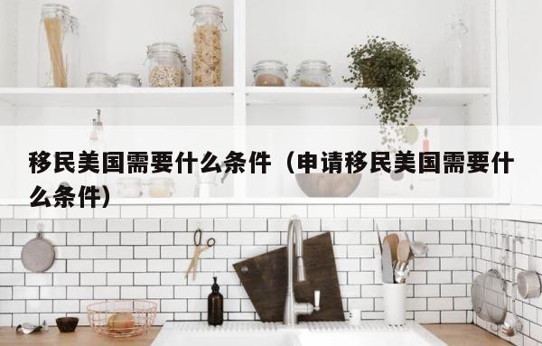 移民美国需要什么条件（申请移民美国需要什么条件） 第1张