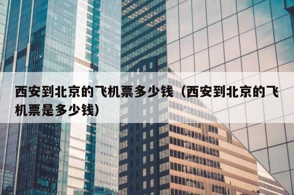 西安到北京的飞机票多少钱（西安到北京的飞机票是多少钱） 第1张