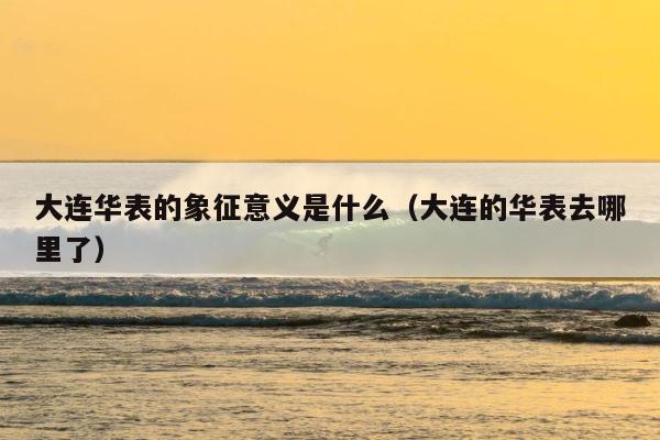 大连华表的象征意义是什么（大连的华表去哪里了） 第1张