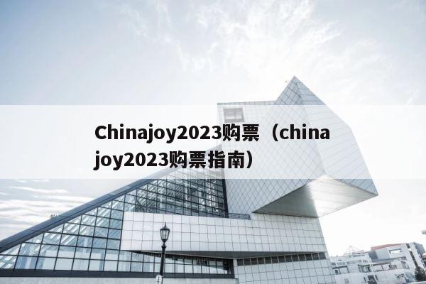 Chinajoy2023购票（chinajoy2023购票指南） 第1张