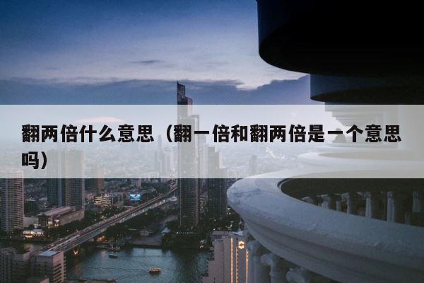 翻两倍什么意思（翻一倍和翻两倍是一个意思吗） 第1张