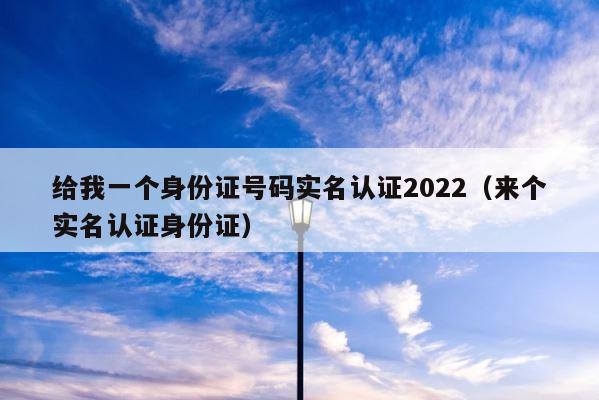 给我一个身份证号码实名认证2022（来个实名认证身份证） 第1张