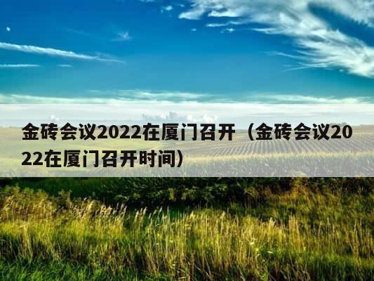 金砖会议2022在厦门召开（金砖会议2022在厦门召开时间） 第1张