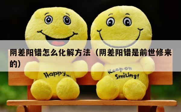 阴差阳错怎么化解方法（阴差阳错是前世修来的） 第1张