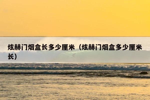 炫赫门烟盒长多少厘米（炫赫门烟盒多少厘米长） 第1张