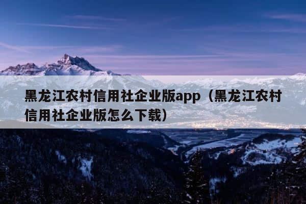 黑龙江农村信用社企业版app（黑龙江农村信用社企业版怎么下载） 第1张