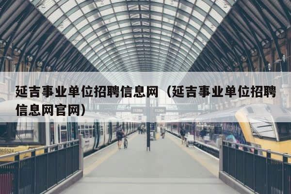 延吉事业单位招聘信息网（延吉事业单位招聘信息网官网） 第1张