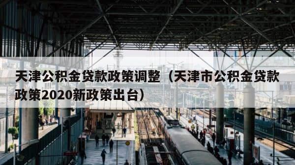 天津公积金贷款政策调整（天津市公积金贷款政策2020新政策出台） 第1张