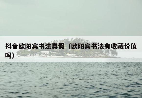 抖音欧阳宾书法真假（欧阳宾书法有收藏价值吗） 第1张