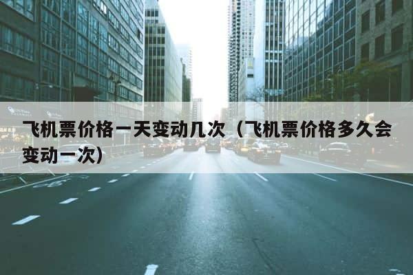 飞机票价格一天变动几次（飞机票价格多久会变动一次） 第1张