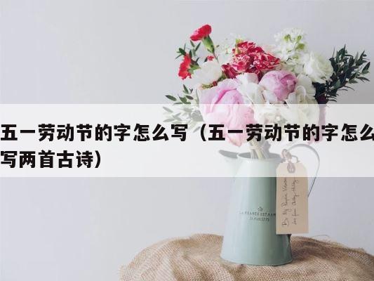 五一劳动节的字怎么写（五一劳动节的字怎么写两首古诗） 第1张