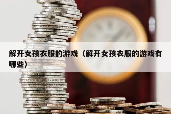 解开女孩衣服的游戏（解开女孩衣服的游戏有哪些） 第1张