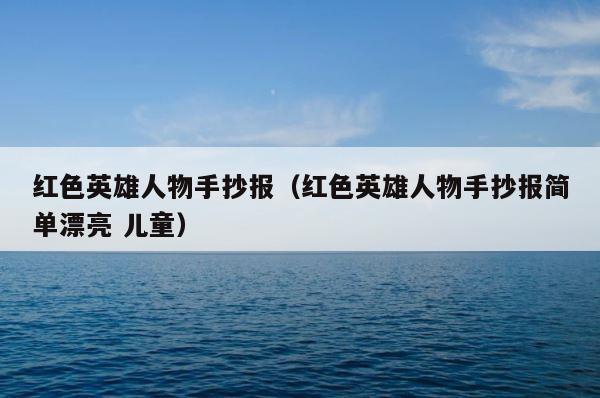 红色英雄人物手抄报（红色英雄人物手抄报简单漂亮 儿童） 第1张