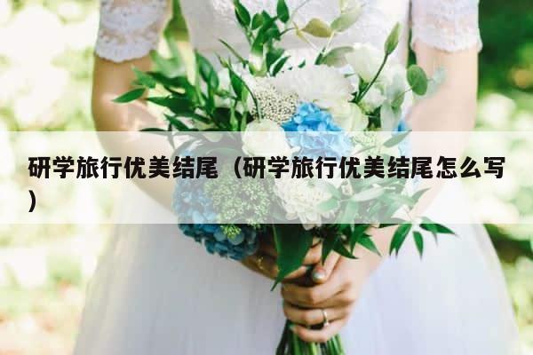研学旅行优美结尾（研学旅行优美结尾怎么写） 第1张