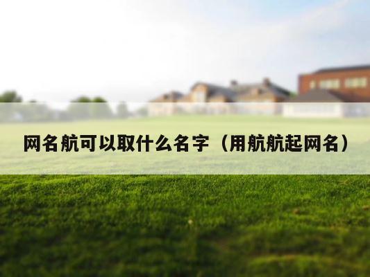 网名航可以取什么名字（用航航起网名） 第1张