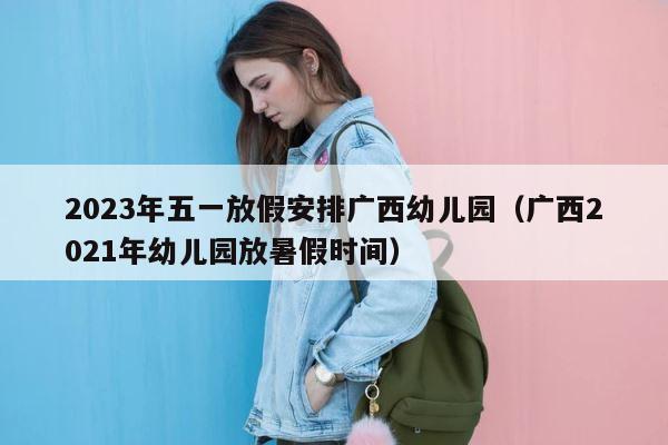 2023年五一放假安排广西幼儿园（广西2021年幼儿园放暑假时间） 第1张